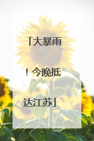 大暴雨！今晚抵达江苏