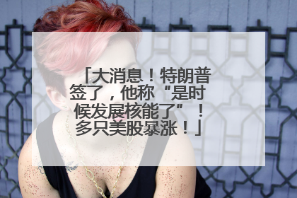 大消息！特朗普签了，他称“是时候发展核能了”！多只美股暴涨！