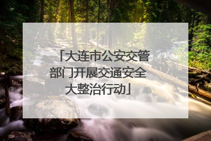 大连市公安交管部门开展交通安全大整治行动