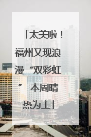 太美啦！福州又现浪漫“双彩虹” 本周晴热为主