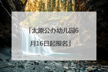 太原公办幼儿园6月16日起报名