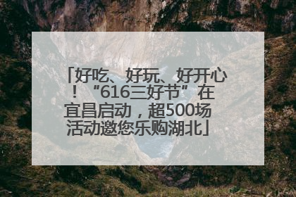 好吃、好玩、好开心！“616三好节”在宜昌启动，超500场活动邀您乐购湖北