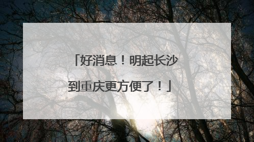 好消息！明起长沙到重庆更方便了！