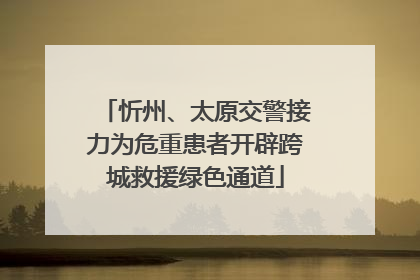 忻州、太原交警接力为危重患者开辟跨城救援绿色通道