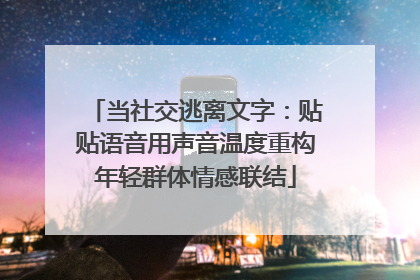 当社交逃离文字：贴贴语音用声音温度重构年轻群体情感联结