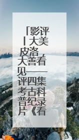影评丨大美皮洛，大善看见——评四集考古科普纪录片《看见皮洛》
