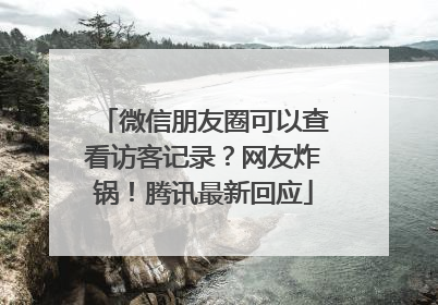 微信朋友圈可以查看访客记录？网友炸锅！腾讯最新回应