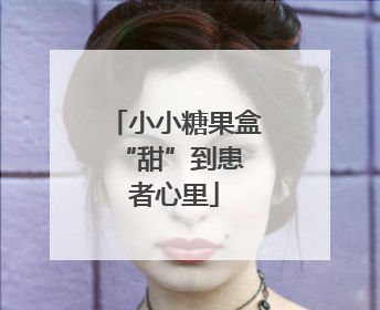 小小糖果盒 “甜”到患者心里