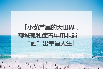 小葫芦里的大世界，聊城孤独症青年用非遗“画”出幸福人生