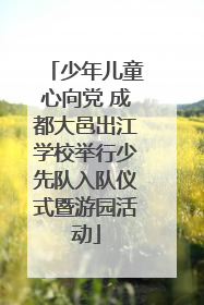少年儿童心向党 成都大邑出江学校举行少先队入队仪式暨游园活动