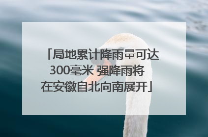 局地累计降雨量可达300毫米 强降雨将在安徽自北向南展开