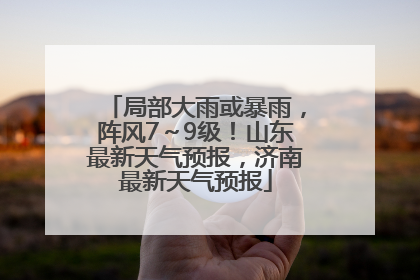 局部大雨或暴雨，阵风7～9级！山东最新天气预报，济南最新天气预报