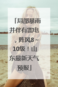 局部暴雨并伴有雷电，阵风8～10级！山东最新天气预报