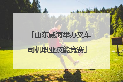 山东威海举办叉车司机职业技能竞赛