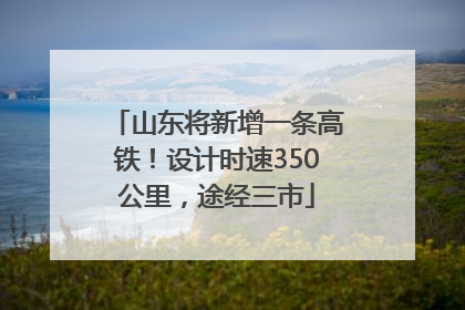 山东将新增一条高铁！设计时速350公里，途经三市