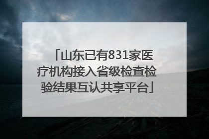 山东已有831家医疗机构接入省级检查检验结果互认共享平台