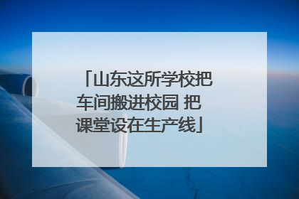 山东这所学校把车间搬进校园 把课堂设在生产线