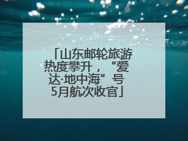 山东邮轮旅游热度攀升，“爱达·地中海”号5月航次收官