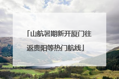 山航暑期新开厦门往返贵阳等热门航线