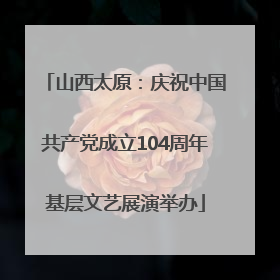 山西太原：庆祝中国共产党成立104周年基层文艺展演举办