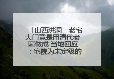 山西洪洞一老宅大门竟是用清代老匾做成 当地回应：宅院为未定级的不可移动文物