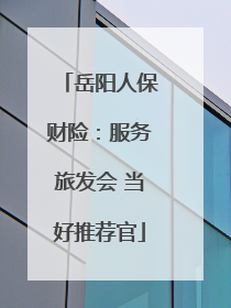 岳阳人保财险：服务旅发会 当好推荐官
