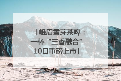 峨眉雪芽茶啤：一杯“三香融合”10日重磅上市