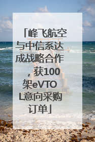峰飞航空与中信系达成战略合作，获100架eVTOL意向采购订单