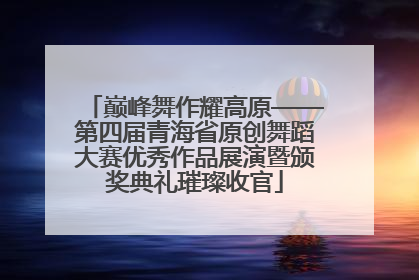 巅峰舞作耀高原——第四届青海省原创舞蹈大赛优秀作品展演暨颁奖典礼璀璨收官