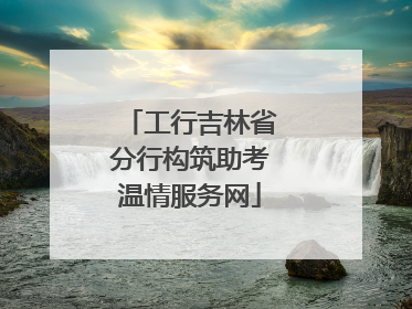 工行吉林省分行构筑助考温情服务网