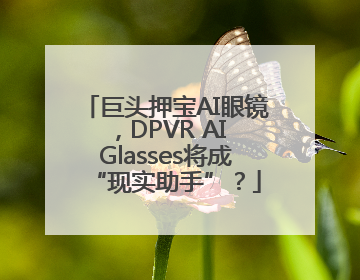 巨头押宝AI眼镜，DPVR AI Glasses将成“现实助手”？