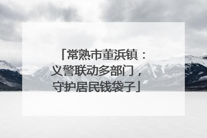 常熟市董浜镇：义警联动多部门，守护居民钱袋子