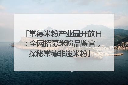常德米粉产业园开放日：全网招募米粉品鉴官，探秘常德非遗米粉