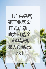 广东省智能产业基金正式启动，助力打造全球AI与机器人创新高地