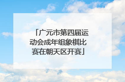 广元市第四届运动会成年组象棋比赛在朝天区开赛