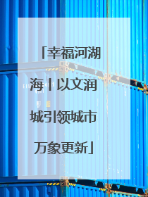 幸福河湖海丨以文润城引领城市万象更新