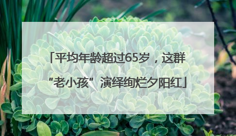 平均年龄超过65岁，这群“老小孩”演绎绚烂夕阳红