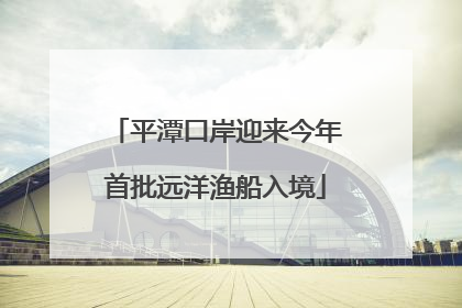 平潭口岸迎来今年首批远洋渔船入境