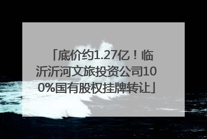 底价约1.27亿！临沂沂河文旅投资公司100%国有股权挂牌转让