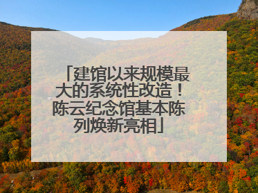 建馆以来规模最大的系统性改造！陈云纪念馆基本陈列焕新亮相