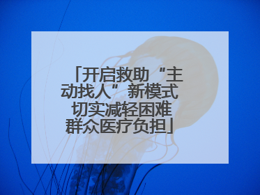开启救助“主动找人”新模式 切实减轻困难群众医疗负担