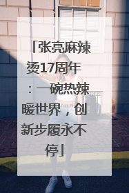 张亮麻辣烫17周年：一碗热辣暖世界，创新步履永不停