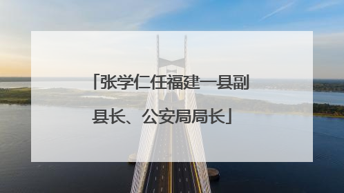 张学仁任福建一县副县长、公安局局长