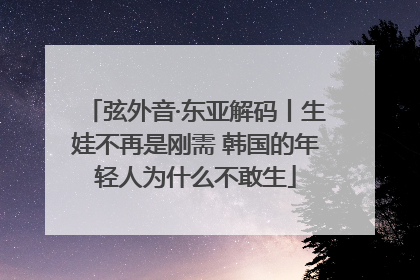 弦外音·东亚解码丨生娃不再是刚需 韩国的年轻人为什么不敢生