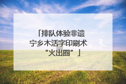 排队体验非遗 宁乡木活字印刷术“火出圈”