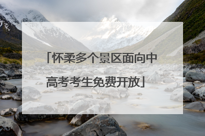 怀柔多个景区面向中高考考生免费开放