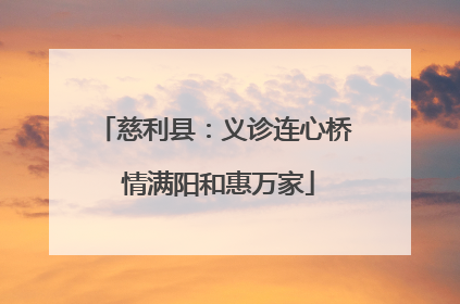 慈利县：义诊连心桥 情满阳和惠万家