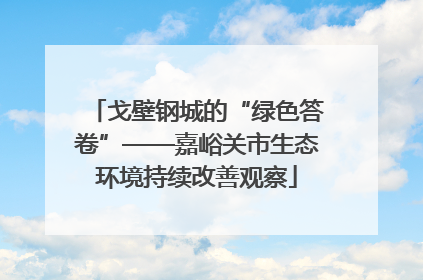 戈壁钢城的“绿色答卷”——嘉峪关市生态环境持续改善观察