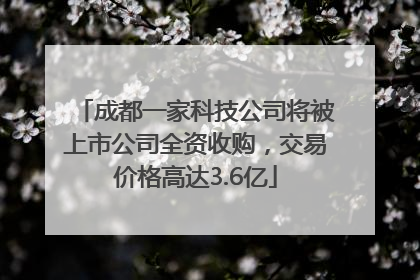 成都一家科技公司将被上市公司全资收购，交易价格高达3.6亿