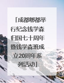 成都郫都举行纪念钱学森归国七十周年暨钱学森班成立20周年系列活动